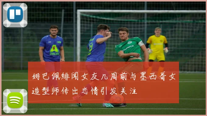 姆巴佩绯闻女友几周前与墨西哥女造型师传出恋情引发关注