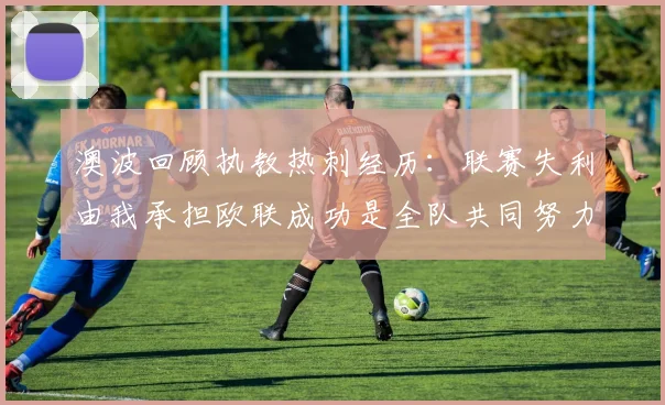 澳波回顾执教热刺经历：联赛失利由我承担欧联成功是全队共同努力的成果