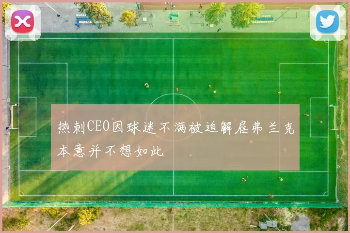 热刺CEO因球迷不满被迫解雇弗兰克本意并不想如此