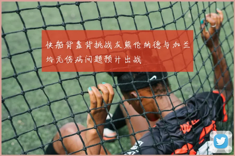 快船背靠背挑战灰熊伦纳德与加兰均无伤病问题预计出战
