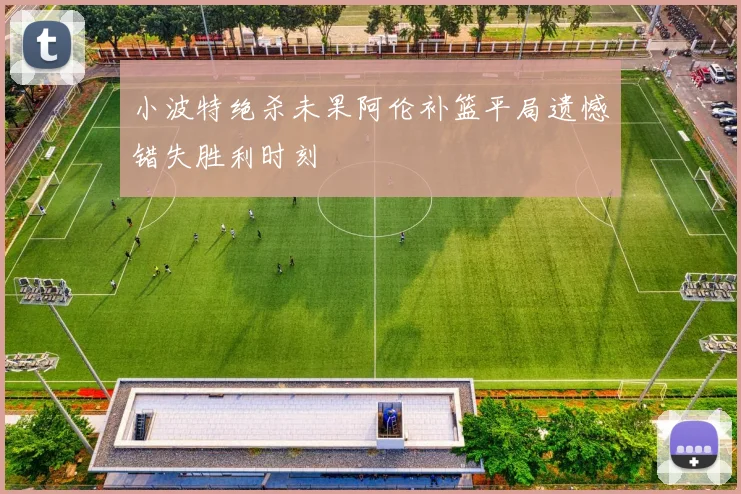 小波特绝杀未果阿伦补篮平局遗憾错失胜利时刻