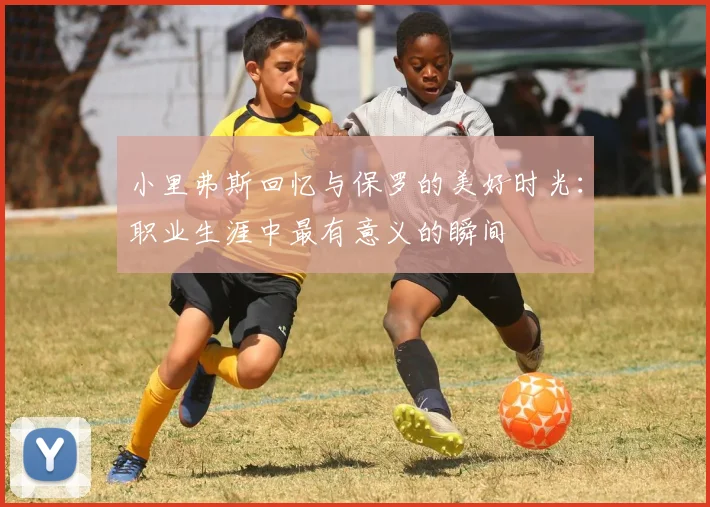 小里弗斯回忆与保罗的美好时光：职业生涯中最有意义的瞬间