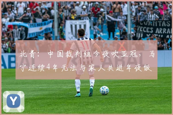 北青：中国裁判组今夜吹亚冠，马宁连续4年无法与家人共进年夜饭