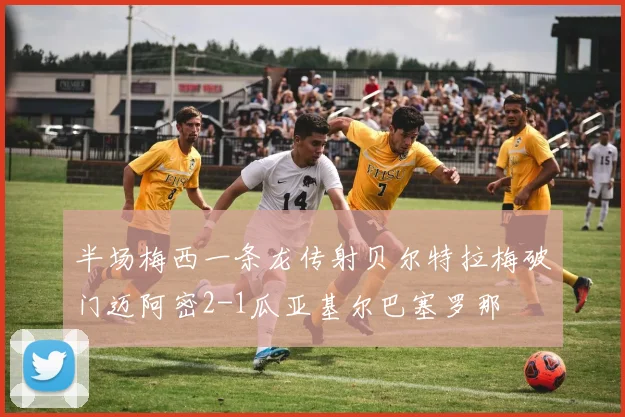 半场梅西一条龙传射贝尔特拉梅破门迈阿密2-1瓜亚基尔巴塞罗那