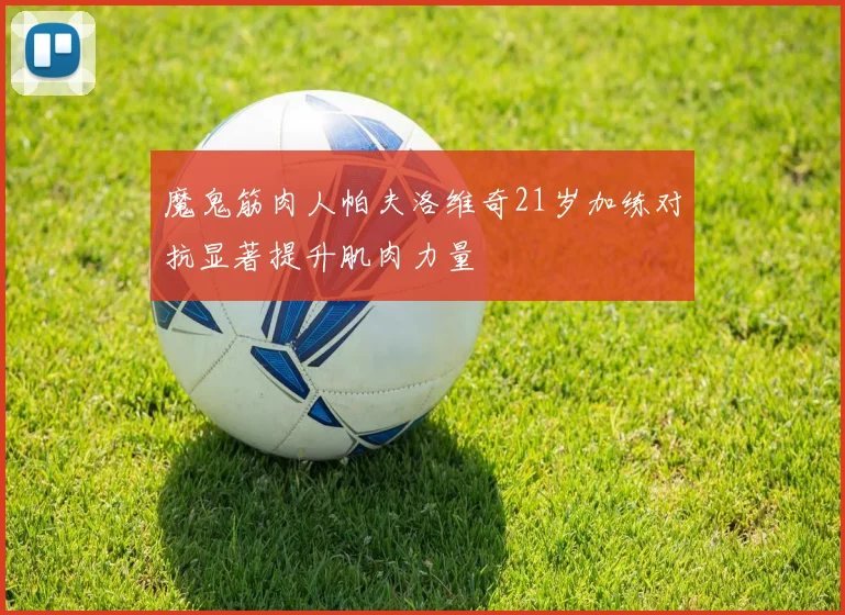 魔鬼筋肉人帕夫洛维奇21岁加练对抗显著提升肌肉力量