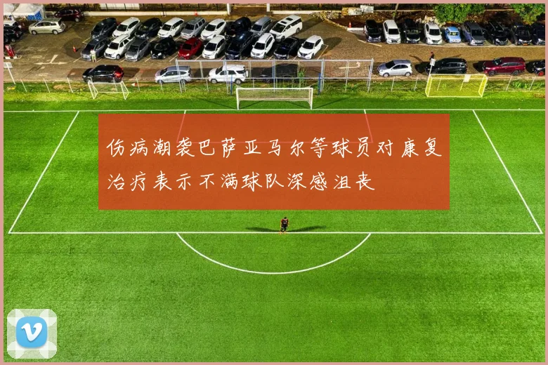 伤病潮袭巴萨亚马尔等球员对康复治疗表示不满球队深感沮丧