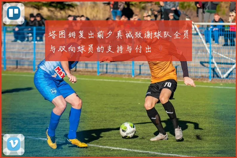 塔图姆复出前夕真诚致谢球队全员与双向球员的支持与付出