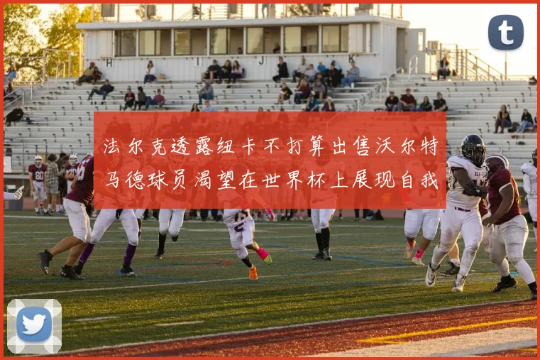 法尔克透露纽卡不打算出售沃尔特马德球员渴望在世界杯上展现自我