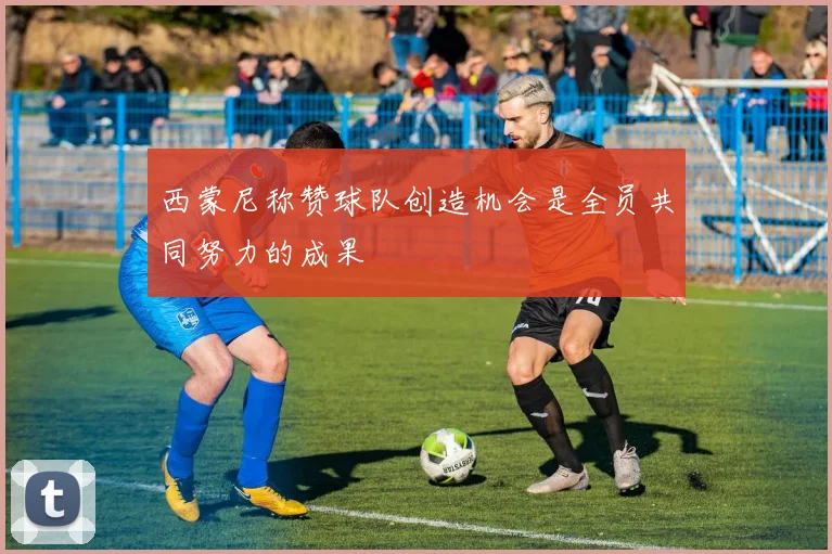 西蒙尼称赞球队创造机会是全员共同努力的成果