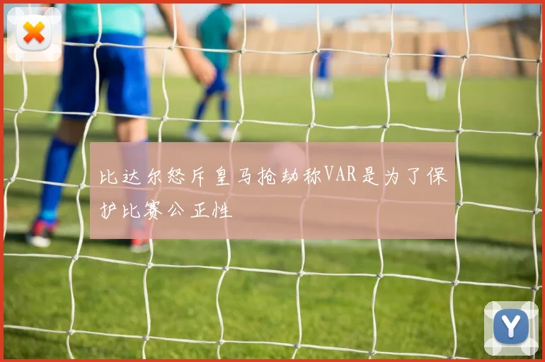比达尔怒斥皇马抢劫称VAR是为了保护比赛公正性
