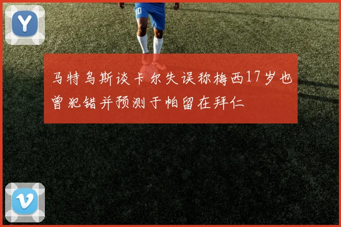 马特乌斯谈卡尔失误称梅西17岁也曾犯错并预测于帕留在拜仁