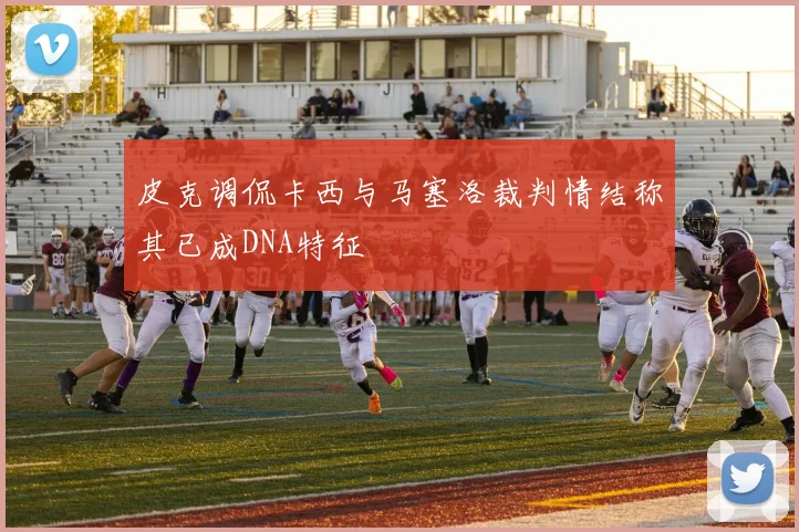 皮克调侃卡西与马塞洛裁判情结称其已成DNA特征