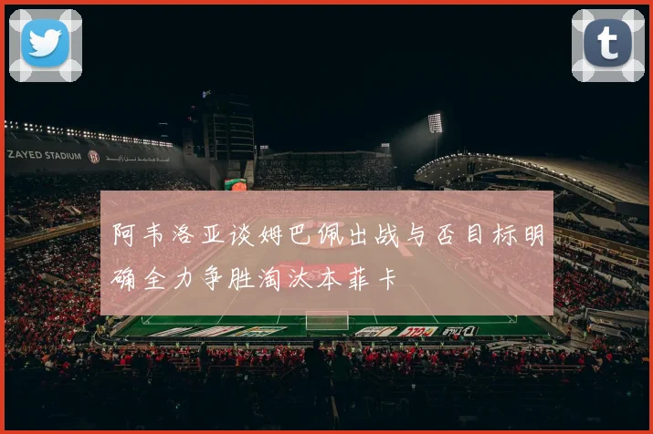 阿韦洛亚谈姆巴佩出战与否目标明确全力争胜淘汰本菲卡